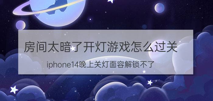 房间太暗了开灯游戏怎么过关 iphone14晚上关灯面容解锁不了？